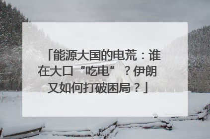 能源大国的电荒：谁在大口“吃电”？伊朗又如何打破困局？