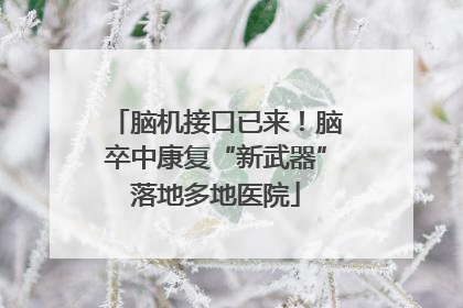脑机接口已来！脑卒中康复“新武器”落地多地医院