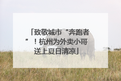 致敬城市“奔跑者”！杭州为外卖小哥送上夏日清凉