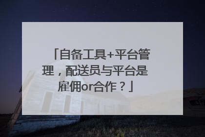 自备工具+平台管理，配送员与平台是雇佣or合作？