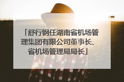 舒行钢任湖南省机场管理集团有限公司董事长、省机场管理局局长