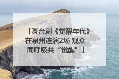 舞台剧《觉醒年代》在泉州连演2场 观众同呼吸共“觉醒”