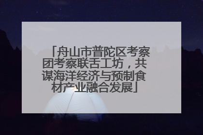 舟山市普陀区考察团考察联舌工坊，共谋海洋经济与预制食材产业融合发展