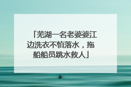 芜湖一名老婆婆江边洗衣不慎落水，拖船船员跳水救人