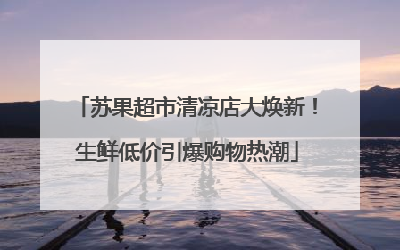 苏果超市清凉店大焕新！生鲜低价引爆购物热潮