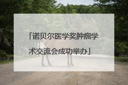 诺贝尔医学奖肿瘤学术交流会成功举办