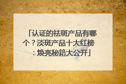 认证的祛斑产品有哪个？淡斑产品十大红榜：焕亮秘籍大公开