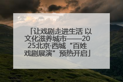 让戏剧走进生活 以文化滋养城市——2025北京·西城“百姓戏剧展演”预热开启