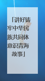 讲好铸牢中华民族共同体意识青海故事