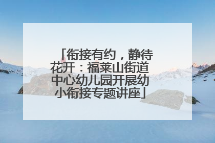衔接有约，静待花开：福莱山街道中心幼儿园开展幼小衔接专题讲座