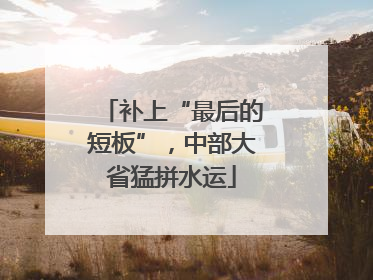 补上“最后的短板”，中部大省猛拼水运