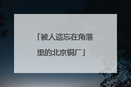 被人遗忘在角落里的北京铜厂