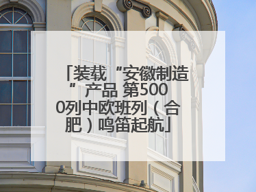 装载“安徽制造”产品 第5000列中欧班列（合肥）鸣笛起航