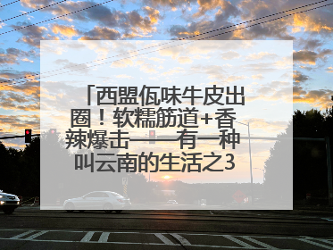 西盟佤味牛皮出圈！软糯筋道+香辣爆击——有一种叫云南的生活之365天