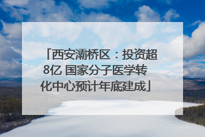 西安灞桥区：投资超8亿 国家分子医学转化中心预计年底建成