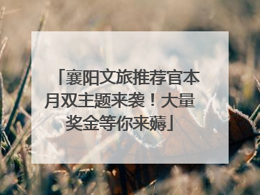 襄阳文旅推荐官本月双主题来袭！大量奖金等你来薅