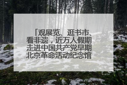 观展览、逛书市、看非遗，近万人假期走进中国共产党早期北京革命活动纪念馆解锁参观新体验