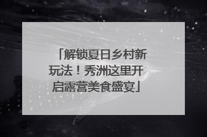 解锁夏日乡村新玩法！秀洲这里开启露营美食盛宴