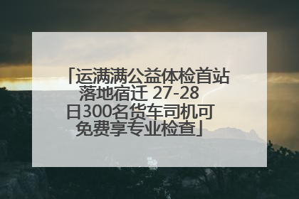 运满满公益体检首站落地宿迁 27-28日300名货车司机可免费享专业检查