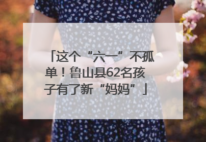 这个“六一”不孤单！鲁山县62名孩子有了新“妈妈”