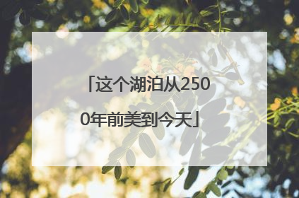 这个湖泊从2500年前美到今天