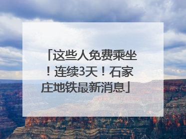 这些人免费乘坐！连续3天！石家庄地铁最新消息
