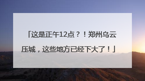 这是正午12点？！郑州乌云压城，这些地方已经下大了！