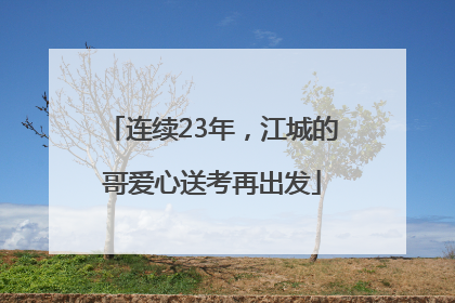 连续23年，江城的哥爱心送考再出发