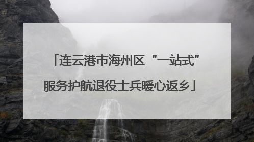 连云港市海州区“一站式”服务护航退役士兵暖心返乡
