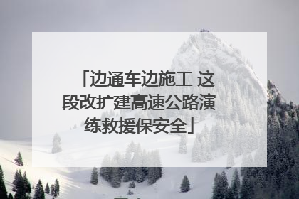 边通车边施工 这段改扩建高速公路演练救援保安全