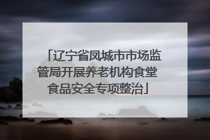 辽宁省凤城市市场监管局开展养老机构食堂食品安全专项整治