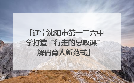 辽宁沈阳市第一二六中学打造“行走的思政课” 解码育人新范式