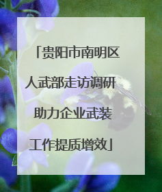 贵阳市南明区人武部走访调研 助力企业武装工作提质增效