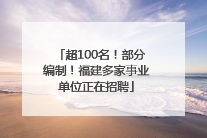 超100名！部分编制！福建多家事业单位正在招聘