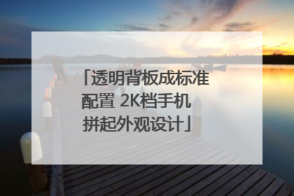 透明背板成标准配置 2K档手机拼起外观设计