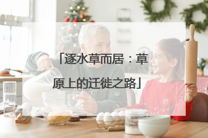 逐水草而居：草原上的迁徙之路