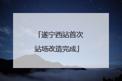 遂宁西站首次站场改造完成