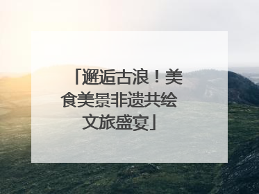 邂逅古浪！美食美景非遗共绘文旅盛宴