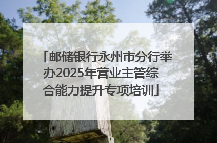 邮储银行永州市分行举办2025年营业主管综合能力提升专项培训