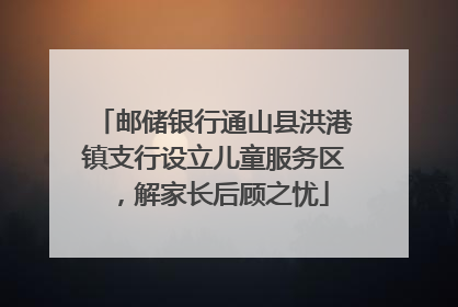 邮储银行通山县洪港镇支行设立儿童服务区，解家长后顾之忧
