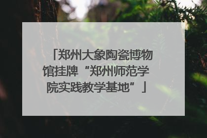 郑州大象陶瓷博物馆挂牌“郑州师范学院实践教学基地”