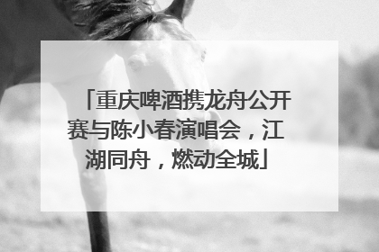 重庆啤酒携龙舟公开赛与陈小春演唱会，江湖同舟，燃动全城