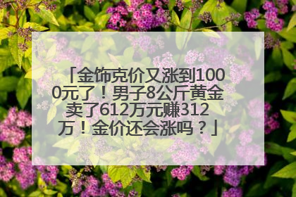 金饰克价又涨到1000元了！男子8公斤黄金卖了612万元赚312万！金价还会涨吗？