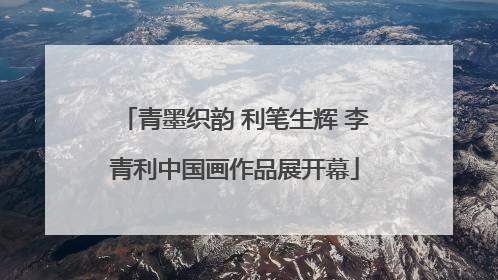 青墨织韵 利笔生辉 李青利中国画作品展开幕