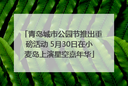 青岛城市公园节推出重磅活动 5月30日在小麦岛上演星空嘉年华