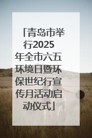 青岛市举行2025年全市六五环境日暨环保世纪行宣传月活动启动仪式