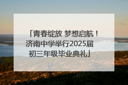 青春绽放 梦想启航！济南中学举行2025届初三年级毕业典礼