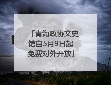青海政协文史馆自5月9日起免费对外开放