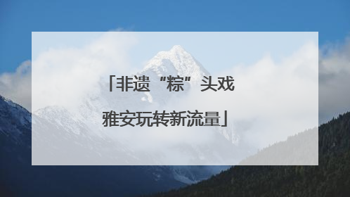 非遗“粽”头戏 雅安玩转新流量