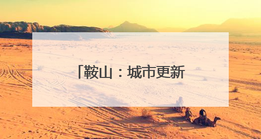 鞍山：城市更新绘就宜居新画卷